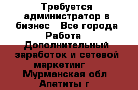 Требуется администратор в бизнес - Все города Работа » Дополнительный заработок и сетевой маркетинг   . Мурманская обл.,Апатиты г.